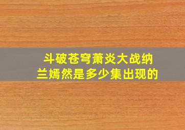 斗破苍穹萧炎大战纳兰嫣然是多少集出现的