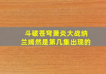 斗破苍穹萧炎大战纳兰嫣然是第几集出现的