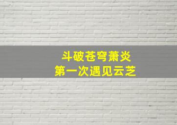 斗破苍穹萧炎第一次遇见云芝