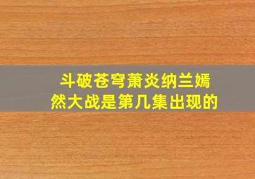 斗破苍穹萧炎纳兰嫣然大战是第几集出现的