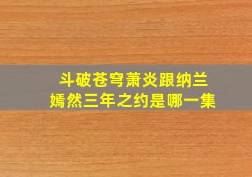 斗破苍穹萧炎跟纳兰嫣然三年之约是哪一集