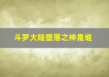 斗罗大陆堕落之神是谁