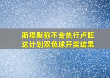 斯塔默称不会执行卢旺达计划双色球开奖结果