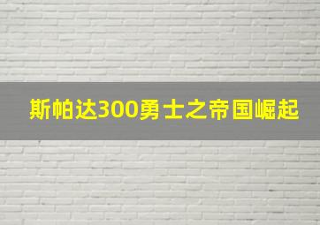 斯帕达300勇士之帝国崛起