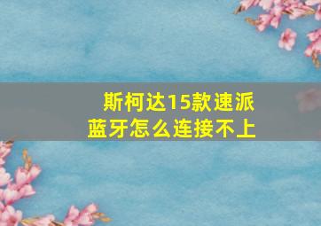 斯柯达15款速派蓝牙怎么连接不上