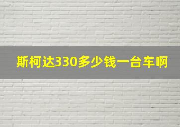 斯柯达330多少钱一台车啊