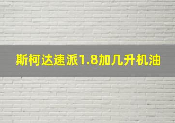 斯柯达速派1.8加几升机油