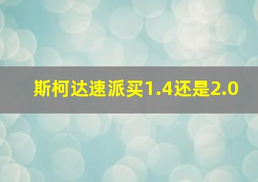 斯柯达速派买1.4还是2.0