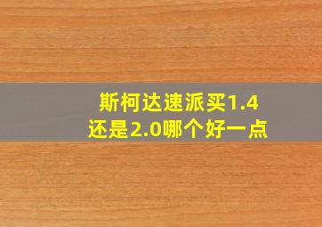 斯柯达速派买1.4还是2.0哪个好一点