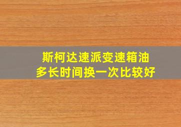 斯柯达速派变速箱油多长时间换一次比较好