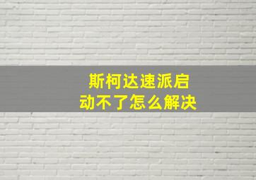 斯柯达速派启动不了怎么解决