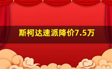 斯柯达速派降价7.5万