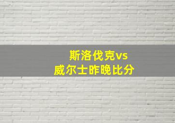 斯洛伐克vs威尔士昨晚比分