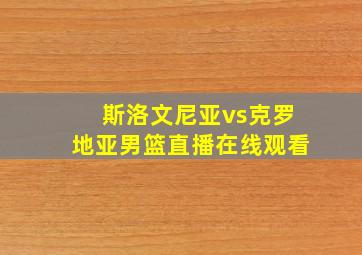 斯洛文尼亚vs克罗地亚男篮直播在线观看