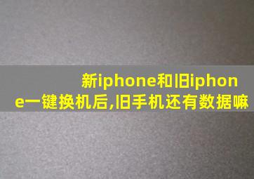 新iphone和旧iphone一键换机后,旧手机还有数据嘛