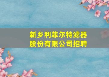 新乡利菲尔特滤器股份有限公司招聘