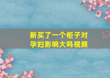 新买了一个柜子对孕妇影响大吗视频