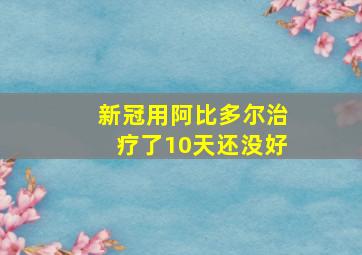 新冠用阿比多尔治疗了10天还没好