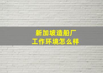 新加坡造船厂工作环境怎么样