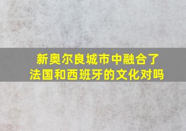 新奥尔良城市中融合了法国和西班牙的文化对吗