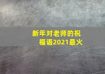 新年对老师的祝福语2021最火