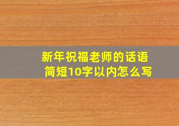 新年祝福老师的话语简短10字以内怎么写