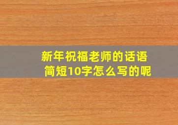 新年祝福老师的话语简短10字怎么写的呢