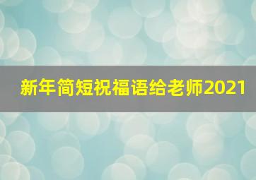 新年简短祝福语给老师2021