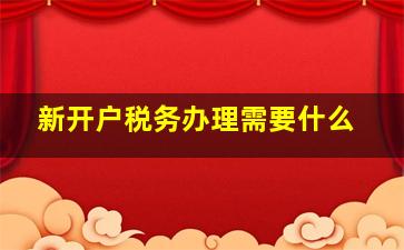 新开户税务办理需要什么