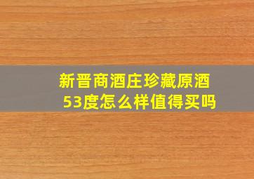 新晋商酒庄珍藏原酒53度怎么样值得买吗