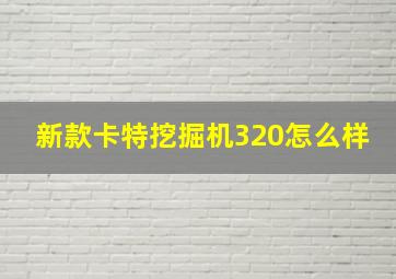 新款卡特挖掘机320怎么样