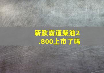 新款霸道柴油2.800上市了吗