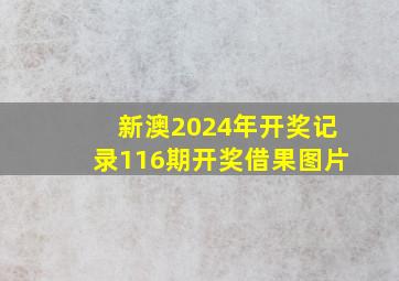 新澳2024年开奖记录116期开奖借果图片