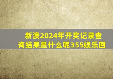 新澳2024年开奖记录查询结果是什么呢355娱乐回