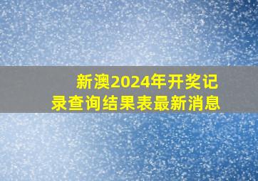 新澳2024年开奖记录查询结果表最新消息