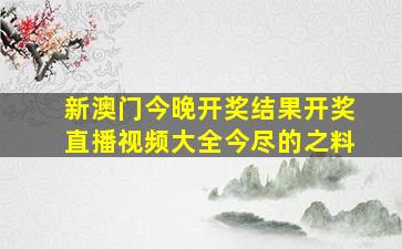 新澳门今晚开奖结果开奖直播视频大全今尽的之料