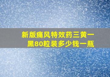 新版痛风特效药三黄一黑80粒装多少钱一瓶