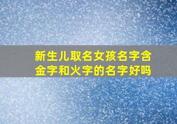 新生儿取名女孩名字含金字和火字的名字好吗