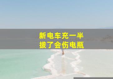 新电车充一半拔了会伤电瓶