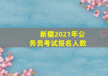 新疆2021年公务员考试报名人数