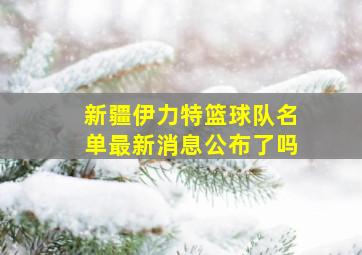 新疆伊力特篮球队名单最新消息公布了吗