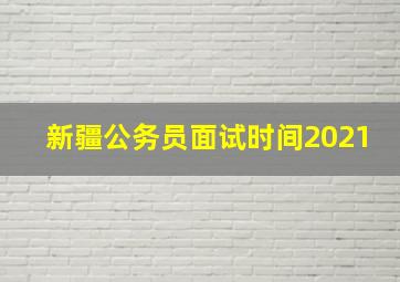 新疆公务员面试时间2021