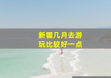 新疆几月去游玩比较好一点