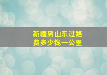 新疆到山东过路费多少钱一公里