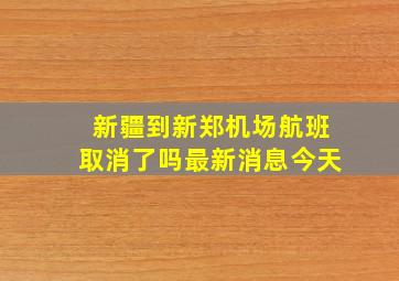 新疆到新郑机场航班取消了吗最新消息今天