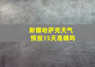 新疆哈萨克天气预报15天准确吗