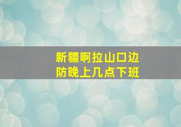 新疆啊拉山口边防晚上几点下班