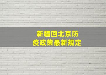 新疆回北京防疫政策最新规定