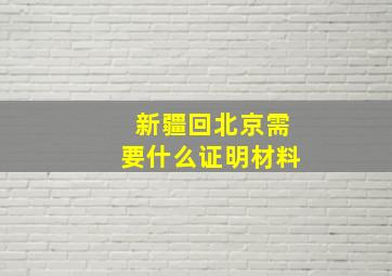 新疆回北京需要什么证明材料