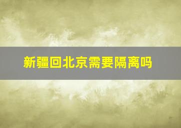 新疆回北京需要隔离吗